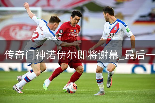 传奇门神诺伊尔即将谢幕 最后一年剑指欧冠完美收官
