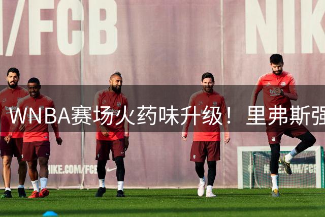 WNBA赛场火药味升级！里弗斯强硬回击克拉克"看记分牌"挑衅